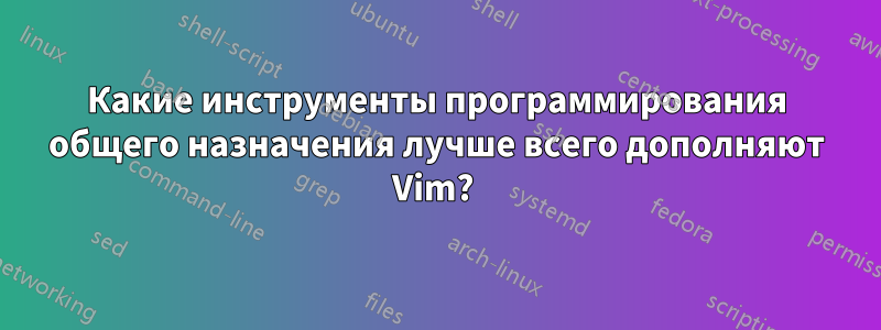 Какие инструменты программирования общего назначения лучше всего дополняют Vim?