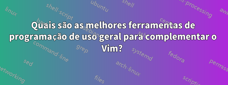 Quais são as melhores ferramentas de programação de uso geral para complementar o Vim?