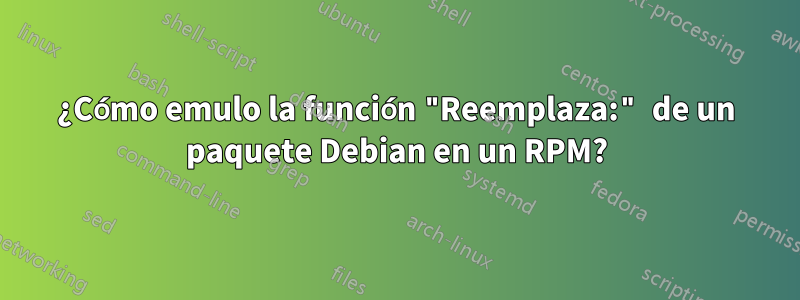 ¿Cómo emulo la función "Reemplaza:" de un paquete Debian en un RPM?