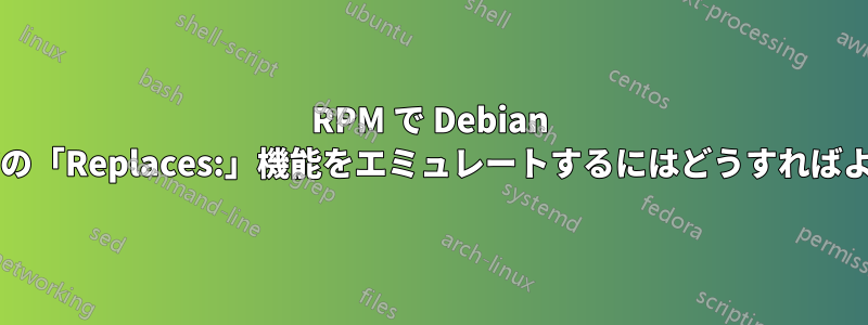 RPM で Debian パッケージの「Replaces:」機能をエミュレートするにはどうすればよいですか?
