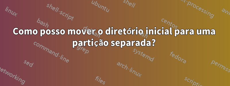 Como posso mover o diretório inicial para uma partição separada?