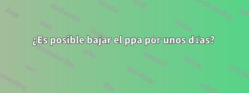 ¿Es posible bajar el ppa por unos días?