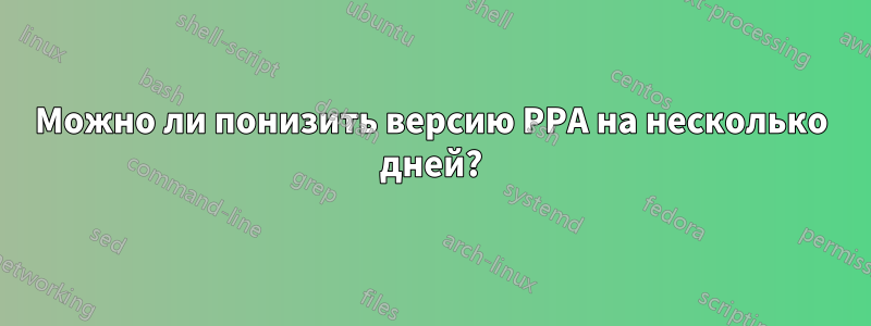 Можно ли понизить версию PPA на несколько дней?