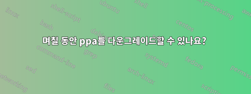 며칠 동안 ppa를 다운그레이드할 수 있나요?