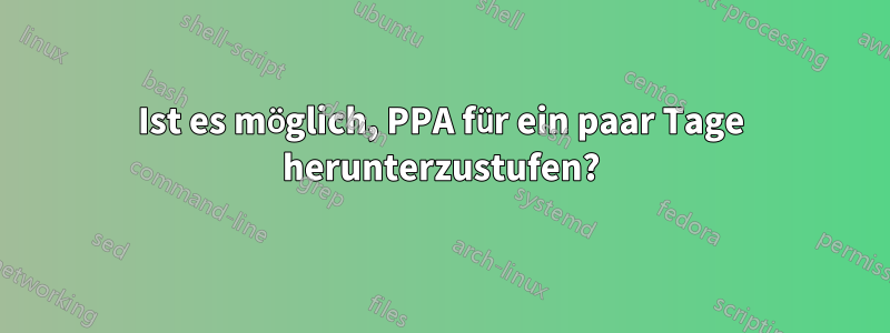 Ist es möglich, PPA für ein paar Tage herunterzustufen?