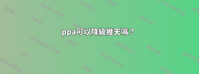 ppa可以降級幾天嗎？