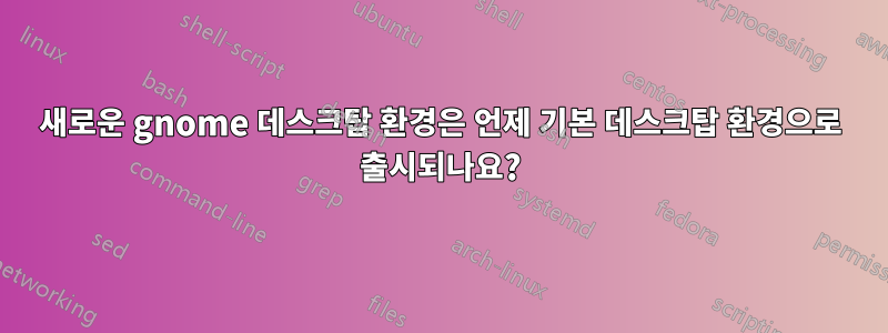 새로운 gnome 데스크탑 환경은 언제 기본 데스크탑 환경으로 출시되나요?