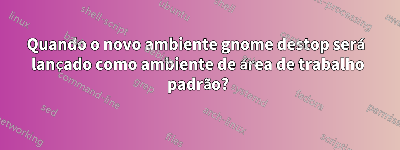 Quando o novo ambiente gnome destop será lançado como ambiente de área de trabalho padrão?