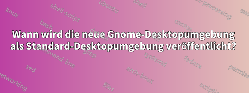 Wann wird die neue Gnome-Desktopumgebung als Standard-Desktopumgebung veröffentlicht?