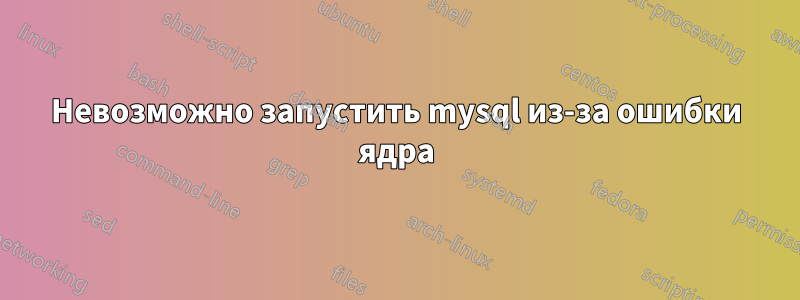 Невозможно запустить mysql из-за ошибки ядра