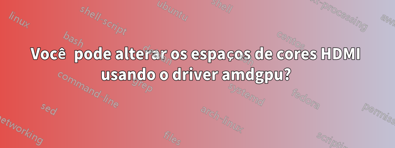 Você pode alterar os espaços de cores HDMI usando o driver amdgpu?