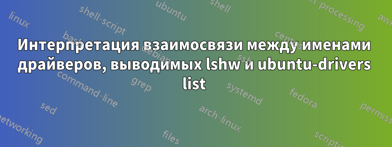 Интерпретация взаимосвязи между именами драйверов, выводимых lshw и ubuntu-drivers list