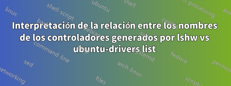 Interpretación de la relación entre los nombres de los controladores generados por lshw vs ubuntu-drivers list