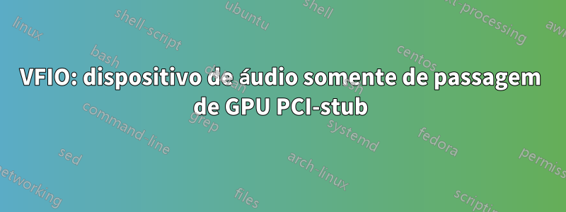VFIO: dispositivo de áudio somente de passagem de GPU PCI-stub