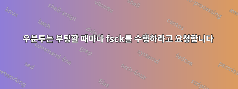 우분투는 부팅할 때마다 fsck를 수행하라고 요청합니다