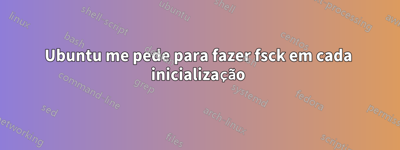 Ubuntu me pede para fazer fsck em cada inicialização