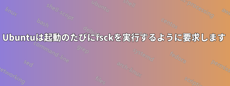 Ubuntuは起動のたびにfsckを実行するように要求します