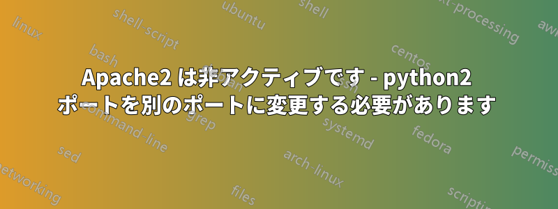 Apache2 は非アクティブです - python2 ポートを別のポートに変更する必要があります