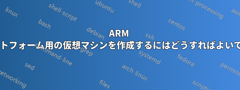 ARM プラットフォーム用の仮想マシンを作成するにはどうすればよいですか?
