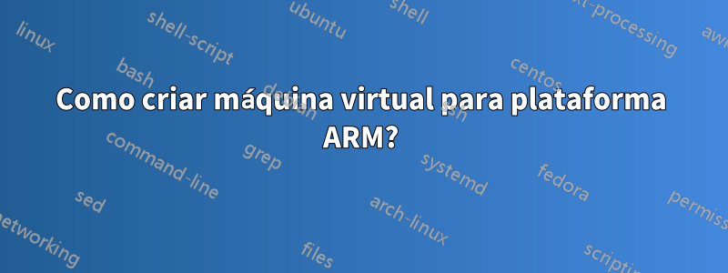 Como criar máquina virtual para plataforma ARM?