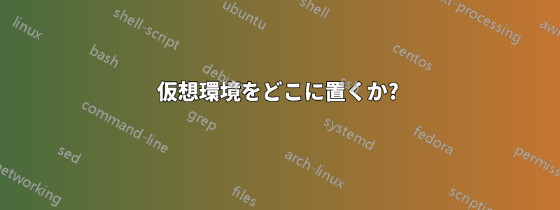 仮想環境をどこに置くか?