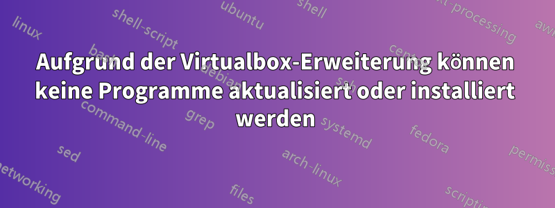 Aufgrund der Virtualbox-Erweiterung können keine Programme aktualisiert oder installiert werden