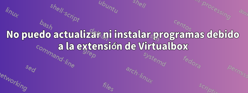 No puedo actualizar ni instalar programas debido a la extensión de Virtualbox