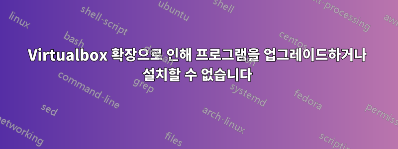 Virtualbox 확장으로 인해 프로그램을 업그레이드하거나 설치할 수 없습니다