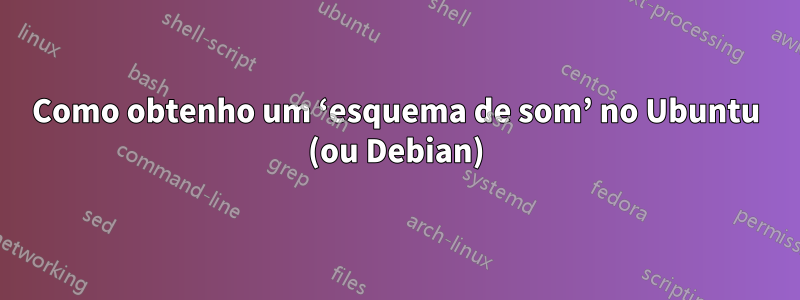 Como obtenho um ‘esquema de som’ no Ubuntu (ou Debian)