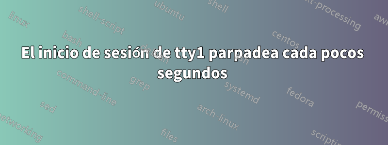 El inicio de sesión de tty1 parpadea cada pocos segundos