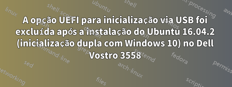 A opção UEFI para inicialização via USB foi excluída após a instalação do Ubuntu 16.04.2 (inicialização dupla com Windows 10) no Dell Vostro 3558