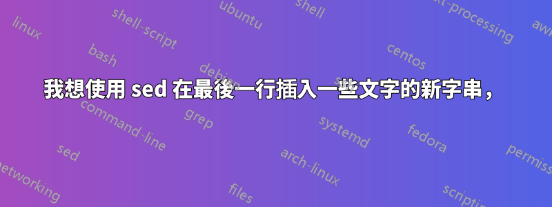 我想使用 sed 在最後一行插入一些文字的新字串，