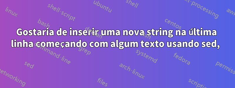 Gostaria de inserir uma nova string na última linha começando com algum texto usando sed, 