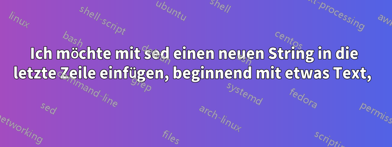 Ich möchte mit sed einen neuen String in die letzte Zeile einfügen, beginnend mit etwas Text, 