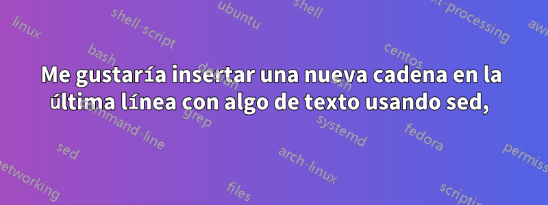 Me gustaría insertar una nueva cadena en la última línea con algo de texto usando sed, 