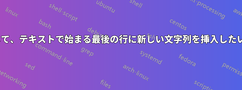 sedを使用して、テキストで始まる最後の行に新しい文字列を挿入したいのですが、