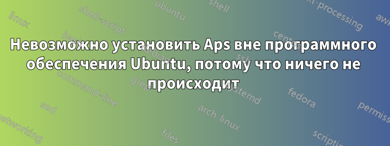 Невозможно установить Aps вне программного обеспечения Ubuntu, потому что ничего не происходит