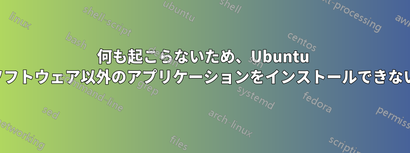 何も起こらないため、Ubuntu ソフトウェア以外のアプリケーションをインストールできない