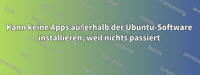 Kann keine Apps außerhalb der Ubuntu-Software installieren, weil nichts passiert
