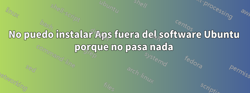 No puedo instalar Aps fuera del software Ubuntu porque no pasa nada