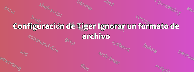 Configuración de Tiger Ignorar un formato de archivo