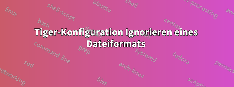 Tiger-Konfiguration Ignorieren eines Dateiformats