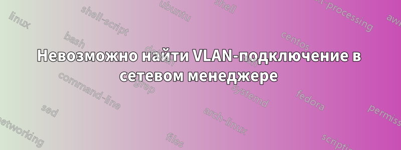 Невозможно найти VLAN-подключение в сетевом менеджере