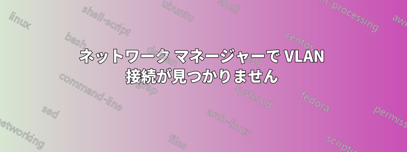 ネットワーク マネージャーで VLAN 接続が見つかりません