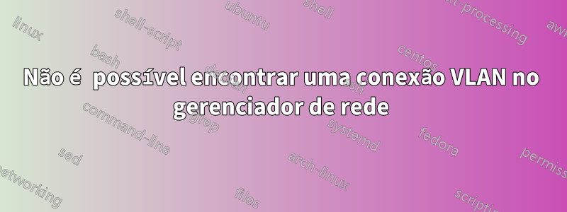 Não é possível encontrar uma conexão VLAN no gerenciador de rede