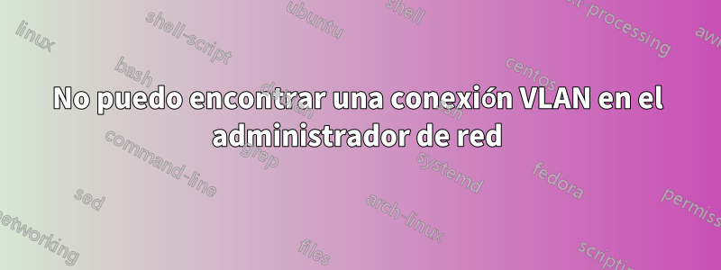No puedo encontrar una conexión VLAN en el administrador de red