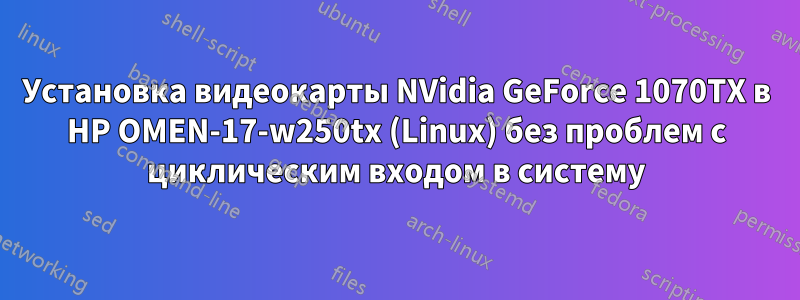 Установка видеокарты NVidia GeForce 1070TX в HP OMEN-17-w250tx (Linux) без проблем с циклическим входом в систему