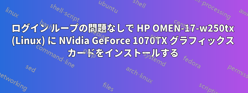ログイン ループの問題なしで HP OMEN-17-w250tx (Linux) に NVidia GeForce 1070TX グラフィックス カードをインストールする