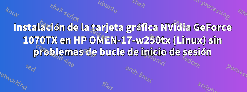 Instalación de la tarjeta gráfica NVidia GeForce 1070TX en HP OMEN-17-w250tx (Linux) sin problemas de bucle de inicio de sesión