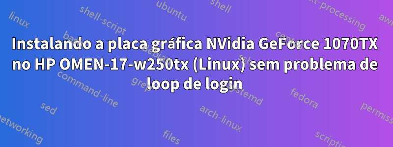 Instalando a placa gráfica NVidia GeForce 1070TX no HP OMEN-17-w250tx (Linux) sem problema de loop de login